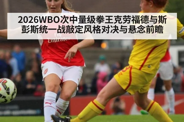 2026WBO次中量级拳王克劳福德与斯彭斯统一战敲定风格对决与悬念前瞻