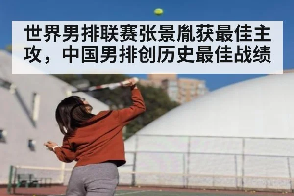 世界男排联赛张景胤获最佳主攻,中国男排创历史最佳战绩