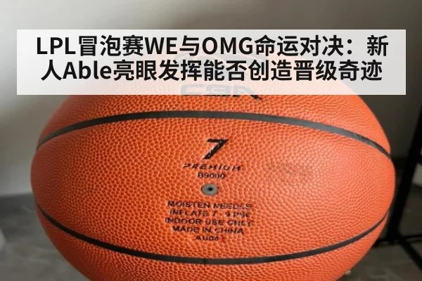 LPL冒泡赛WE与OMG命运对决：新人Able亮眼发挥能否创造晋级奇迹