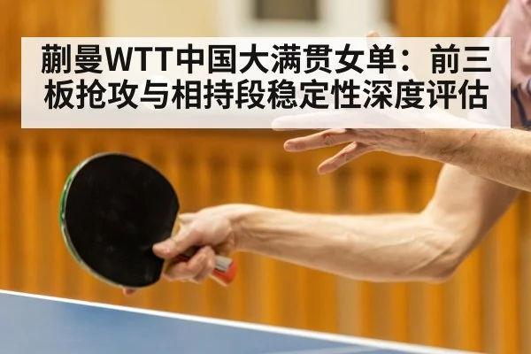 蒯曼WTT中国大满贯女单：前三板抢攻与相持段稳定性深度评估