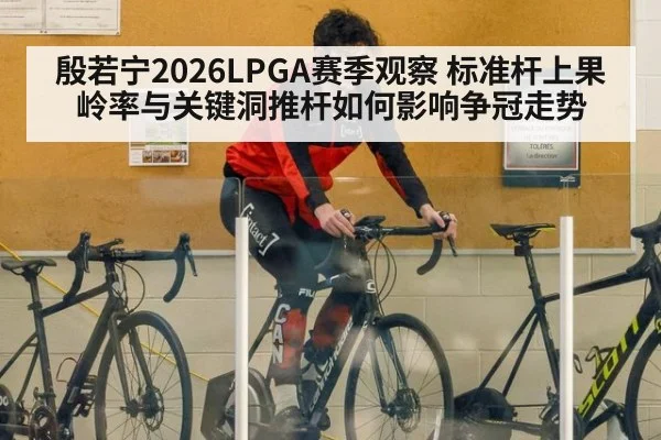 殷若宁2026LPGA赛季观察 标准杆上果岭率与关键洞推杆如何影响争冠走势