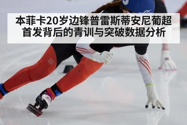 本菲卡20岁边锋普雷斯蒂安尼葡超首发背后的青训与突破数据分析